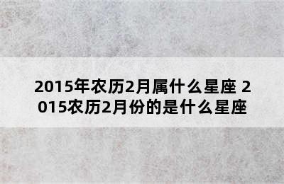 2015年农历2月属什么星座 2015农历2月份的是什么星座